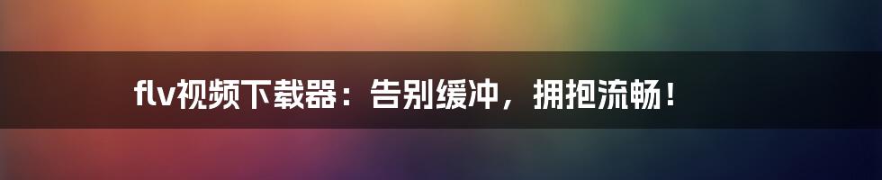 flv视频下载器:告别缓冲,拥抱流畅!