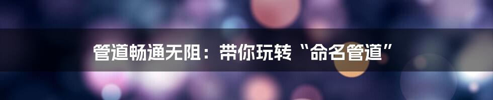 管道畅通无阻:带你玩转“命名管道”