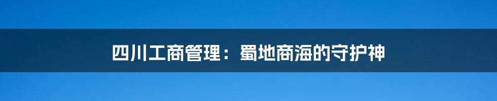 四川工商管理:蜀地商海的守护神