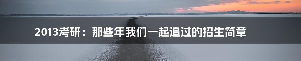 2013考研:那些年我们一起追过的招生简章
