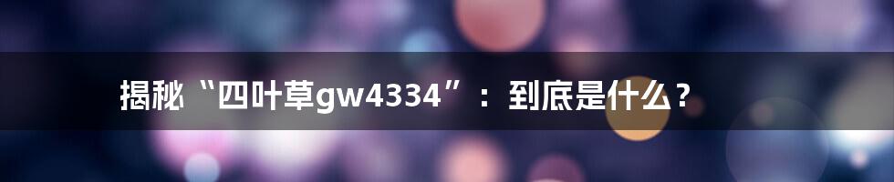 揭秘“四叶草gw4334”:到底是什么?