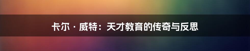 卡尔·威特：天才教育的传奇与反思