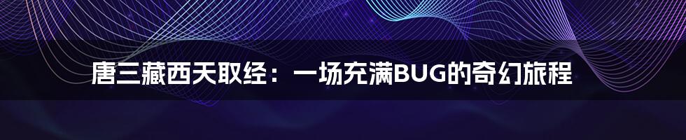 唐三藏西天取经:一场充满BUG的奇幻旅程