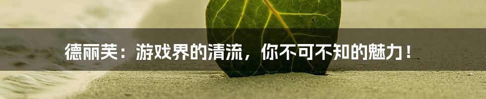 德丽芙:游戏界的清流,你不可不知的魅力!