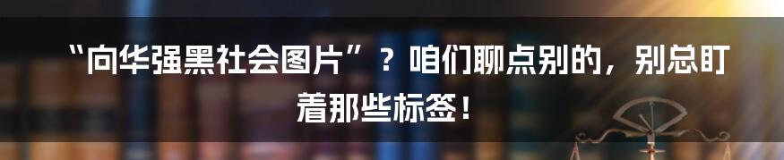 “向华强黑社会图片”?咱们聊点别的,别总盯着那些标签!