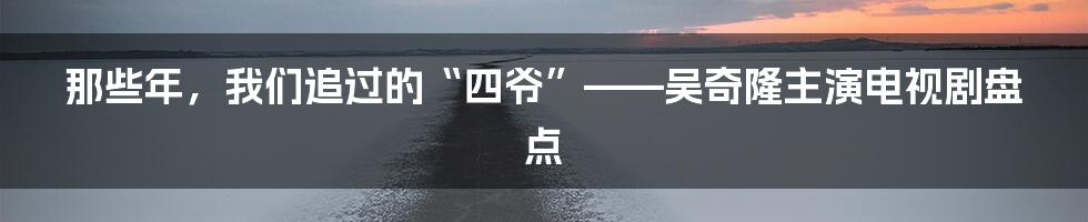 那些年,我们追过的“四爷”——吴奇隆主演电视剧盘点