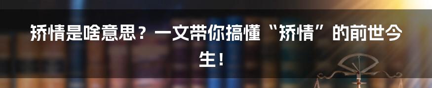矫情是啥意思?一文带你搞懂“矫情”的前世今生!
