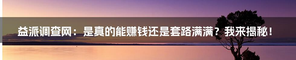 益派调查网:是真的能赚钱还是套路满满?我来揭秘!