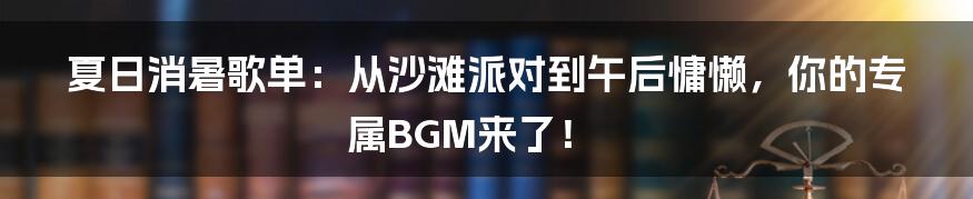 夏日消暑歌单:从沙滩派对到午后慵懒,你的专属BGM来了!