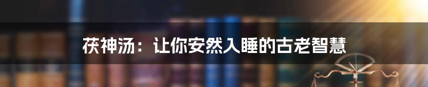 茯神汤:让你安然入睡的古老智慧