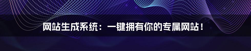 网站生成系统:一键拥有你的专属网站!