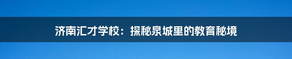 济南汇才学校:探秘泉城里的教育秘境