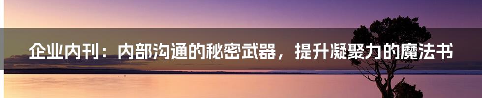 企业内刊:内部沟通的秘密武器,提升凝聚力的魔法书