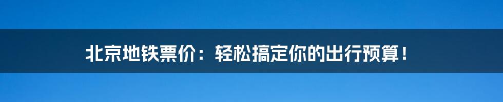 北京地铁票价:轻松搞定你的出行预算!