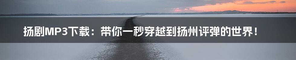 扬剧MP3下载：带你一秒穿越到扬州评弹的世界！