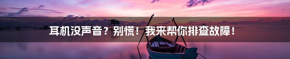 耳机没声音?别慌!我来帮你排查故障!