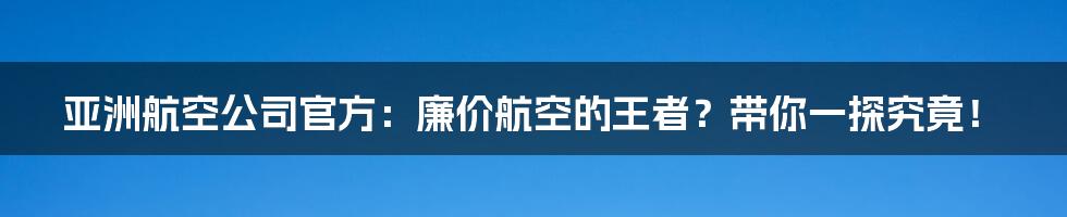 亚洲航空公司官方：廉价航空的王者？带你一探究竟！