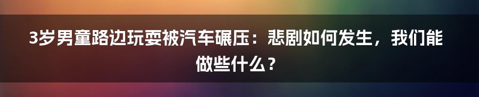 3岁男童路边玩耍被汽车碾压:悲剧如何发生,我们能做些什么?