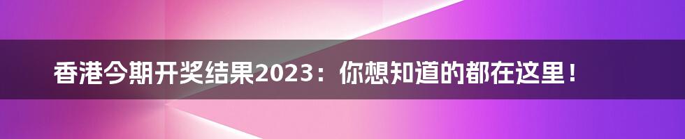 香港今期开奖结果2023:你想知道的都在这里!