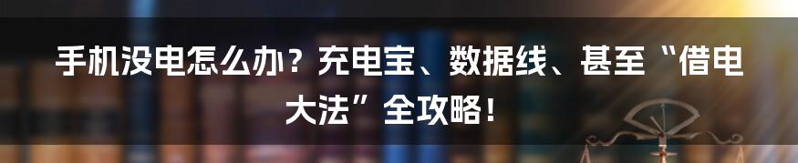 手机没电怎么办?充电宝、数据线、甚至“借电大法”全攻略!