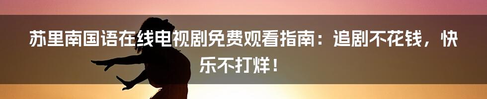 苏里南国语在线电视剧免费观看指南:追剧不花钱,快乐不打烊!
