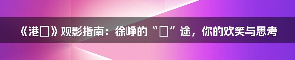 《港囧》观影指南：徐峥的“囧”途，你的欢笑与思考