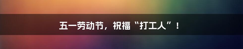 五一劳动节，祝福“打工人”！