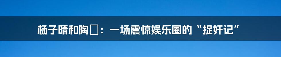 杨子晴和陶喆:一场震惊娱乐圈的“捉奸记”