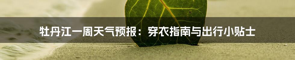 牡丹江一周天气预报：穿衣指南与出行小贴士
