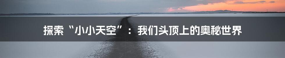 探索“小小天空”：我们头顶上的奥秘世界