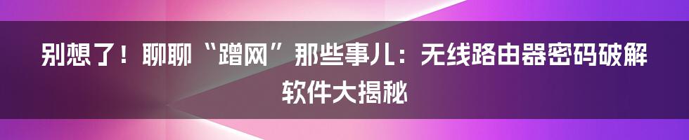 别想了!聊聊“蹭网”那些事儿:无线路由器密码破解软件大揭秘