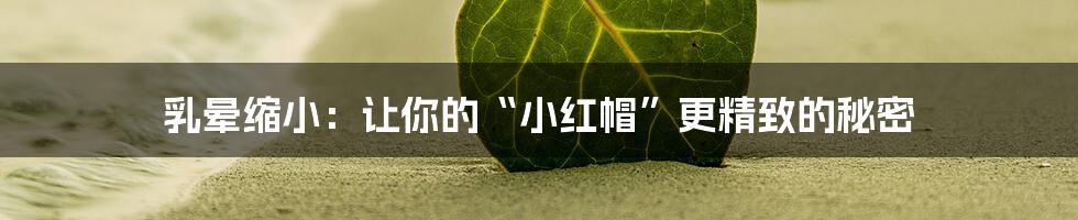 乳晕缩小:让你的“小红帽”更精致的秘密