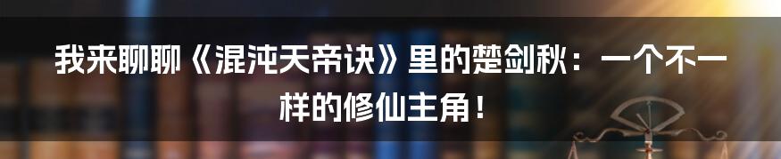 我来聊聊《混沌天帝诀》里的楚剑秋:一个不一样的修仙主角!