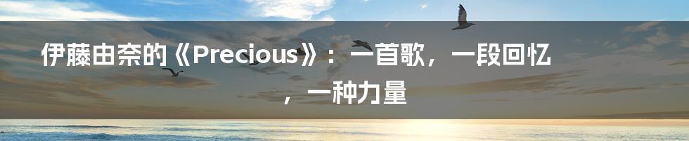伊藤由奈的《Precious》：一首歌，一段回忆，一种力量