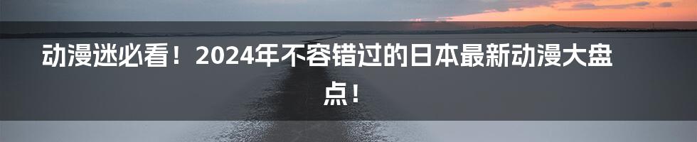 动漫迷必看!2024年不容错过的日本最新动漫大盘点!