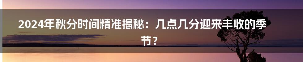 2024年秋分时间精准揭秘:几点几分迎来丰收的季节?