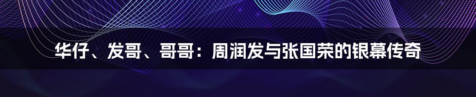 华仔、发哥、哥哥:周润发与张国荣的银幕传奇