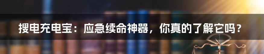 搜电充电宝:应急续命神器,你真的了解它吗?