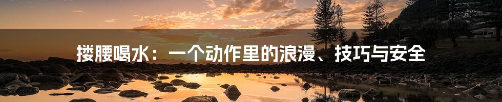 搂腰喝水：一个动作里的浪漫、技巧与安全