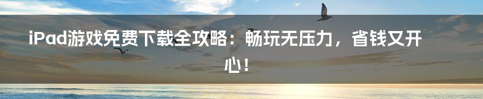 iPad游戏免费下载全攻略:畅玩无压力,省钱又开心!