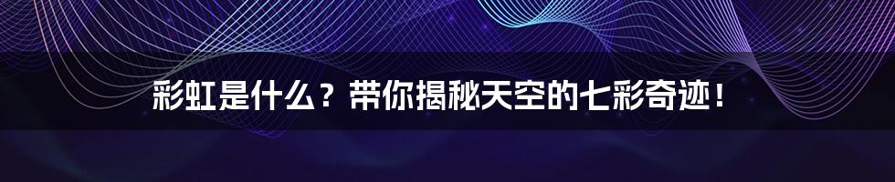 彩虹是什么?带你揭秘天空的七彩奇迹!