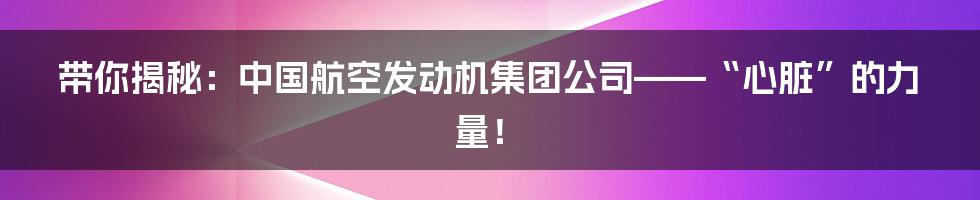 带你揭秘:中国航空发动机集团公司——“心脏”的力量!