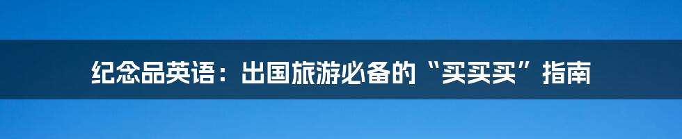 纪念品英语:出国旅游必备的“买买买”指南