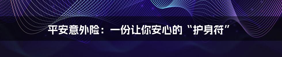 平安意外险：一份让你安心的“护身符”