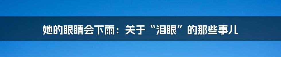 她的眼睛会下雨:关于“泪眼”的那些事儿