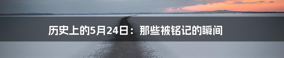 历史上的5月24日：那些被铭记的瞬间