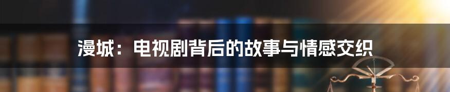 漫城:电视剧背后的故事与情感交织