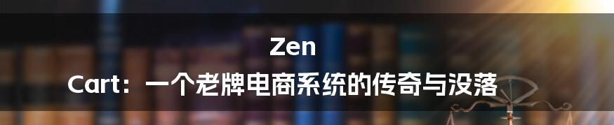 Zen Cart:一个老牌电商系统的传奇与没落