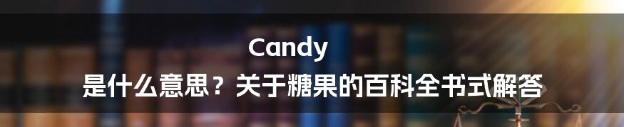 Candy 是什么意思？关于糖果的百科全书式解答