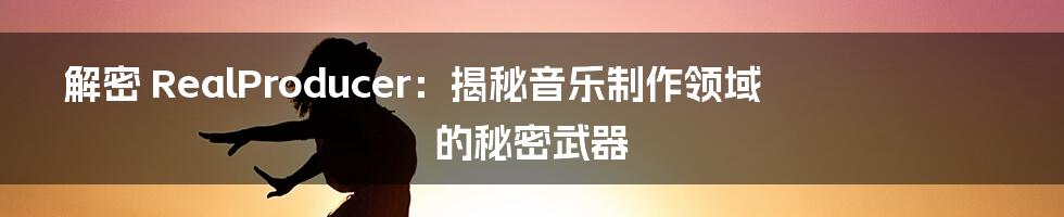 解密 RealProducer：揭秘音乐制作领域的秘密武器